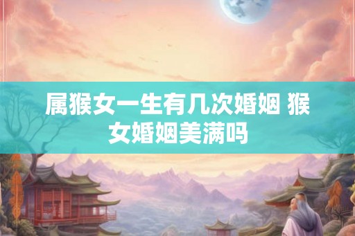属猴女一生有几次婚姻 猴女婚姻美满吗 属猴女一生有几次婚姻 猴女婚姻美满吗