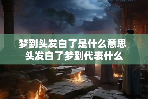梦到头发白了是什么意思 头发白了梦到代表什么