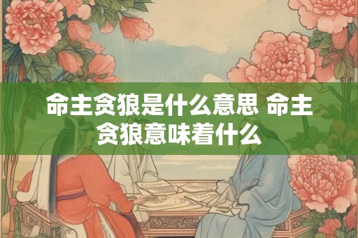 命主贪狼是什么意思 命主贪狼意味着什么