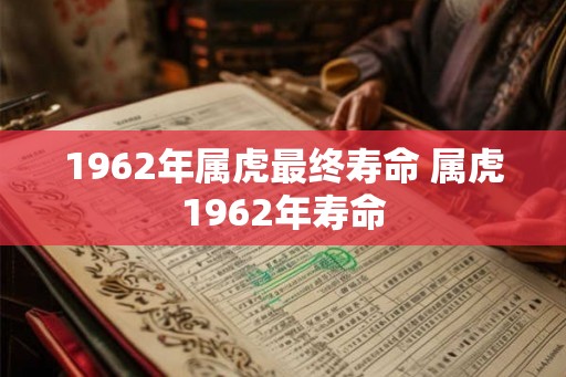 1962年属虎最终寿命 属虎1962年寿命
