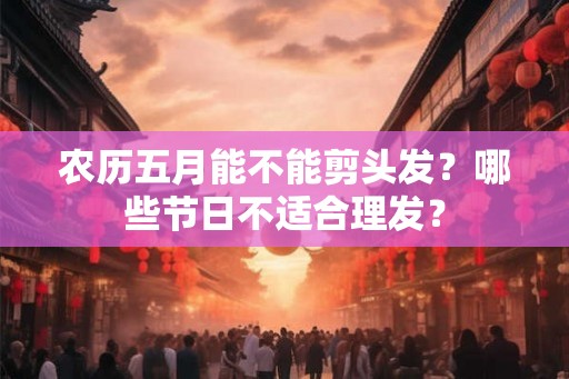农历五月能不能剪头发？哪些节日不适合理发？