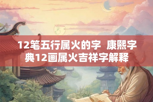 12笔五行属火的字 康熙字典12画属火吉祥字解释 12笔五行属火的字 康熙字典12画属火吉祥字解释