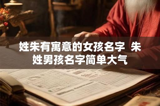 姓朱有寓意的女孩名字  朱姓男孩名字简单大气