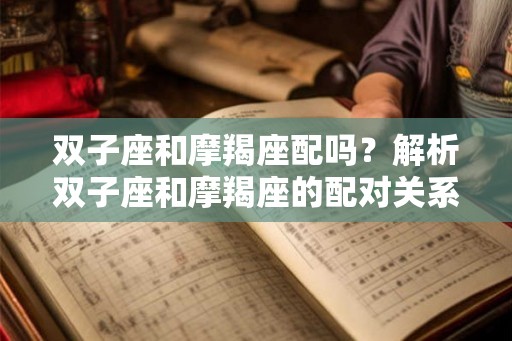 双子座和摩羯座配吗？解析双子座和摩羯座的配对关系