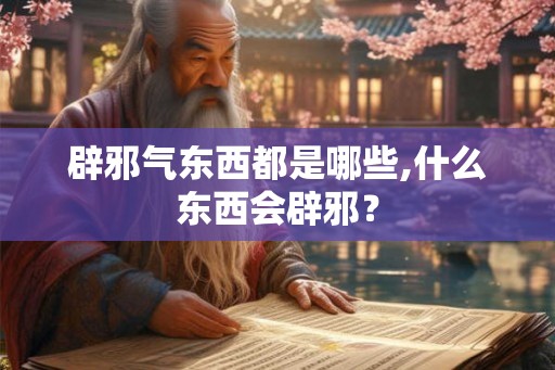 辟邪气东西都是哪些,什么东西会辟邪？
