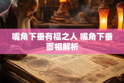 嘴角下垂有福之人 嘴角下垂面相解析