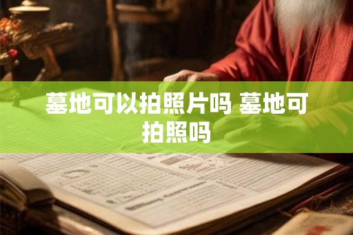 墓地可以拍照片吗 墓地可拍照吗