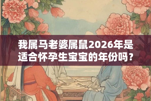 我属马老婆属鼠2026年是适合怀孕生宝宝的年份吗？
