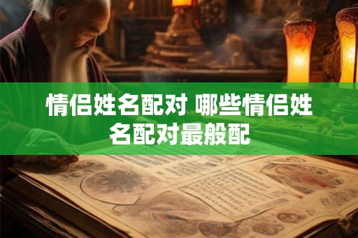情侣姓名配对 哪些情侣姓名配对最般配 情侣姓名配对 哪些情侣姓名配对最般配