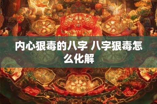 内心狠毒的八字 八字狠毒怎么化解 内心狠毒的八字 八字狠毒怎么化解
