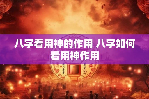 八字看用神的作用 八字如何看用神作用