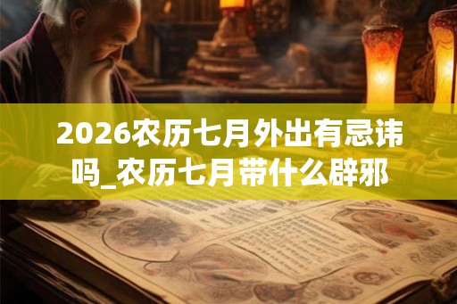 2026农历七月外出有忌讳吗_农历七月带什么辟邪