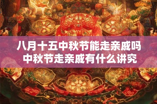 八月十五中秋节能走亲戚吗 中秋节走亲戚有什么讲究