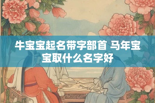 牛宝宝起名带字部首 马年宝宝取什么名字好 牛宝宝起名带字部首 马年宝宝取什么名字好