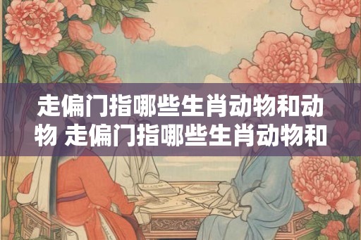 走偏门指哪些生肖动物和动物 走偏门指哪些生肖动物和动物呢