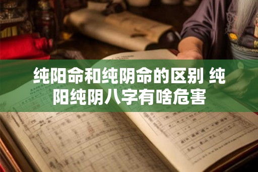 纯阳命和纯阴命的区别 纯阳纯阴八字有啥危害 纯阳命和纯阴命的区别 纯阳纯阴八字有啥危害