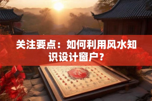 关注要点：如何利用风水知识设计窗户？
