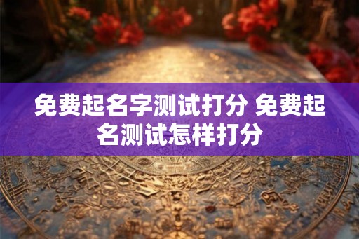 免费起名字测试打分 免费起名测试怎样打分