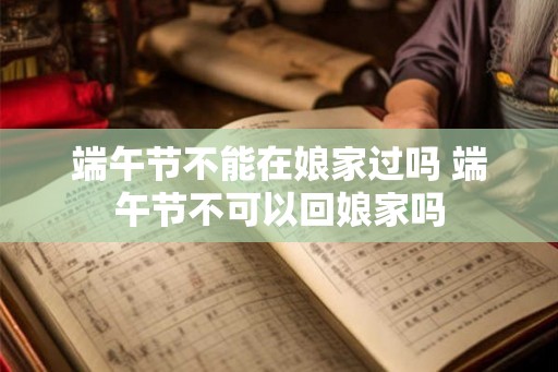 端午节不能在娘家过吗 端午节不可以回娘家吗