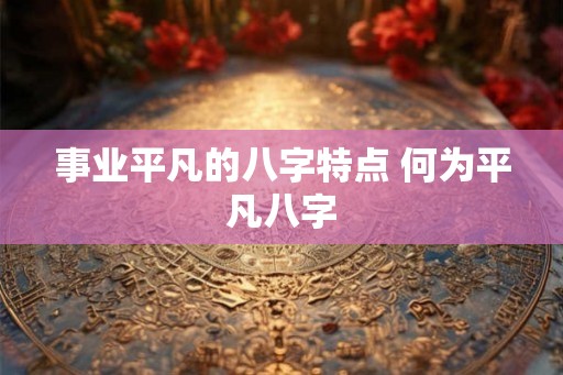 事业平凡的八字特点 何为平凡八字