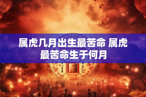 属虎几月出生最苦命 属虎最苦命生于何月 属虎几月出生最苦命 属虎最苦命生于何月