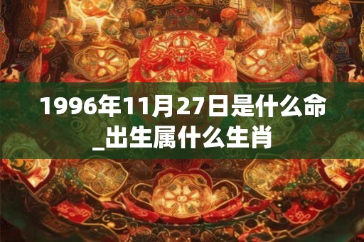 1996年11月27日是什么命_出生属什么生肖 1996年11月27日是什么命_出生属什么生肖