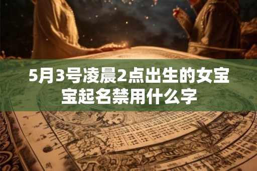 5月3号凌晨2点出生的女宝宝起名禁用什么字