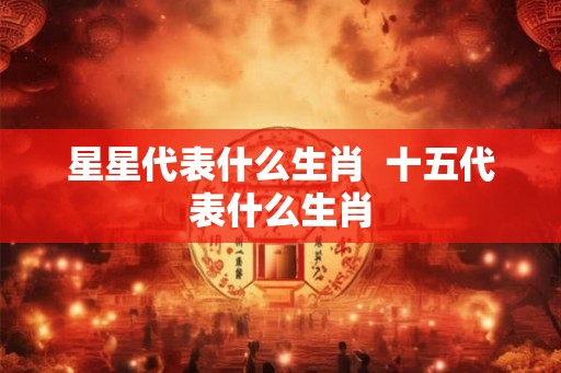 星星代表什么生肖  十五代表什么生肖