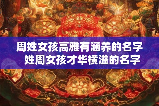 周姓女孩高雅有涵养的名字 姓周女孩才华横溢的名字 周姓女孩高雅有涵养的名字 姓周女孩才华横溢的名字