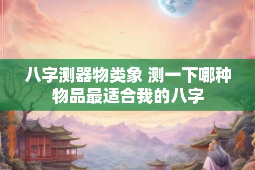 八字测器物类象 测一下哪种物品最适合我的八字