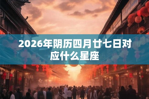 2026年阴历四月廿七日对应什么星座