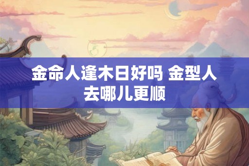 金命人逢木日好吗 金型人去哪儿更顺