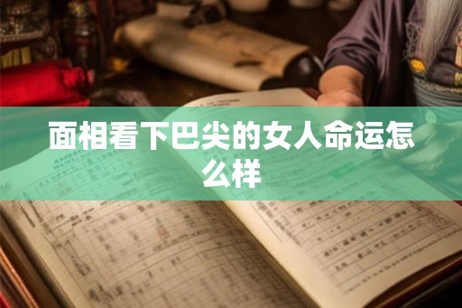 面相看下巴尖的女人命运怎么样