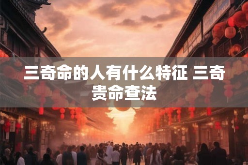 三奇命的人有什么特征 三奇贵命查法