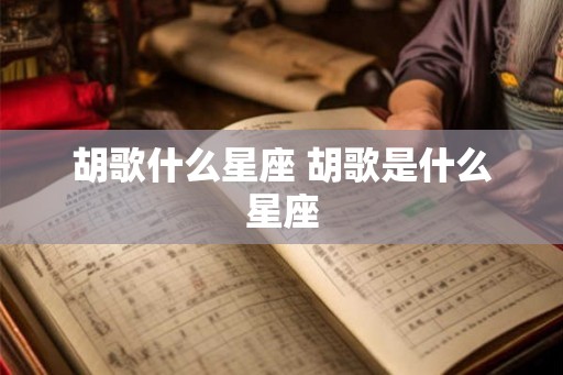 胡歌什么星座 胡歌是什么星座 胡歌什么星座 胡歌是什么星座