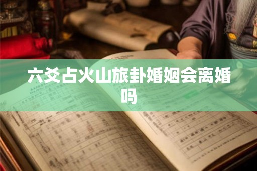 六爻占火山旅卦婚姻会离婚吗