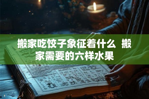 搬家吃饺子象征着什么  搬家需要的六样水果