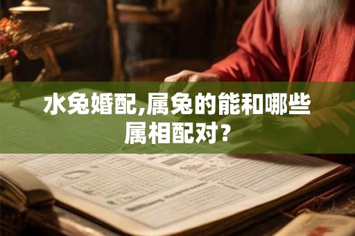 水兔婚配,属兔的能和哪些属相配对？