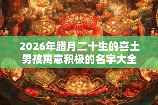 2026年腊月二十生的喜土男孩寓意积极的名字大全