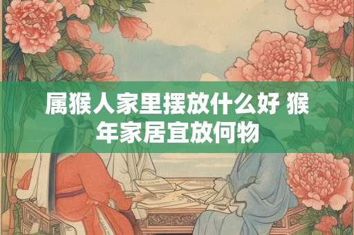 属猴人家里摆放什么好 猴年家居宜放何物