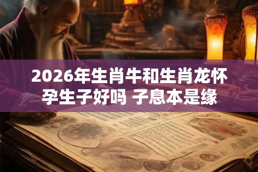 2026年生肖牛和生肖龙怀孕生子好吗 子息本是缘