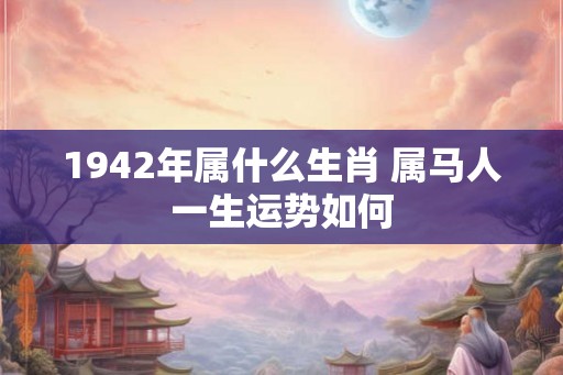 1942年属什么生肖 属马人一生运势如何