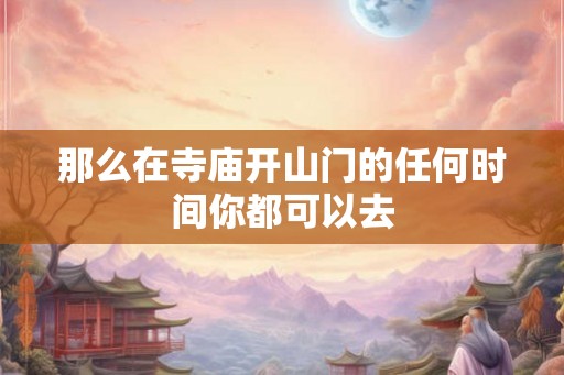 那么在寺庙开山门的任何时间你都可以去 那么在寺庙开山门的任何时间你都可以去