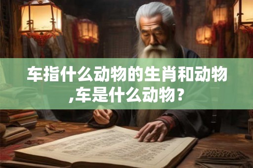 车指什么动物的生肖和动物,车是什么动物？