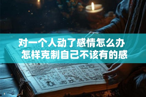 对一个人动了感情怎么办  怎样克制自己不该有的感情