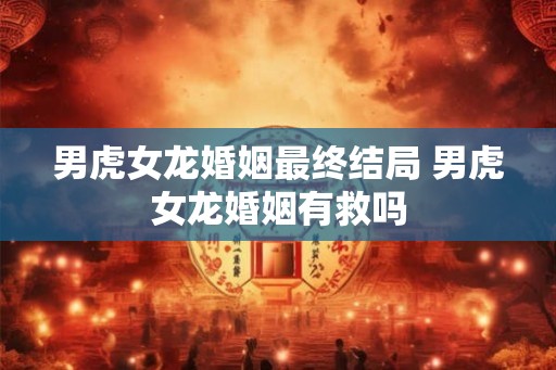 男虎女龙婚姻最终结局 男虎女龙婚姻有救吗 男虎女龙婚姻最终结局 男虎女龙婚姻有救吗