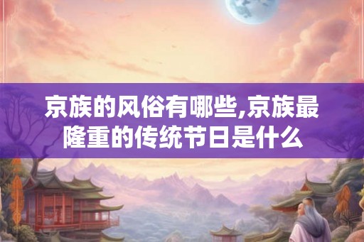 京族的风俗有哪些,京族最隆重的传统节日是什么