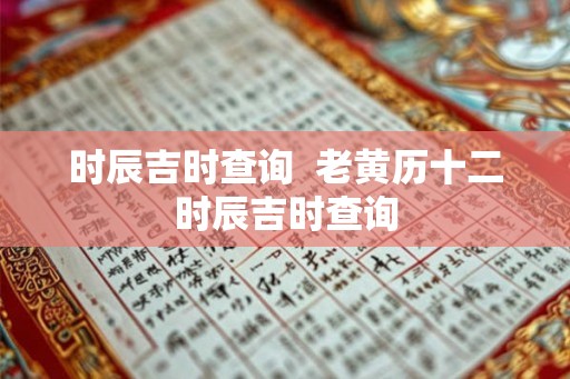 时辰吉时查询  老黄历十二时辰吉时查询