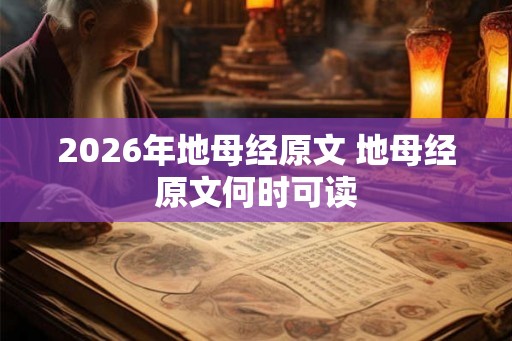 2026年地母经原文 地母经原文何时可读 2026年地母经原文 地母经原文何时可读