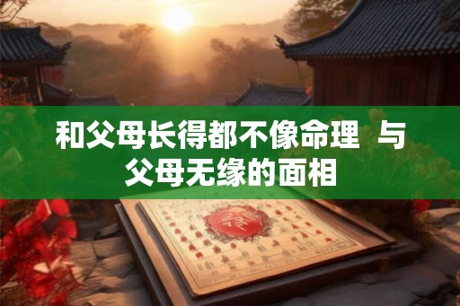 和父母长得都不像命理  与父母无缘的面相